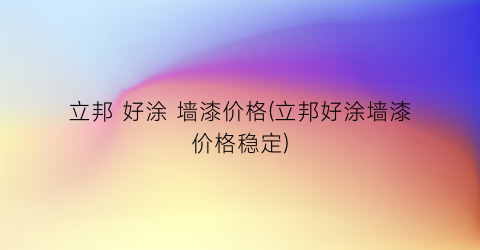 立邦 好涂 墙漆价格(立邦好涂墙漆价格稳定)
